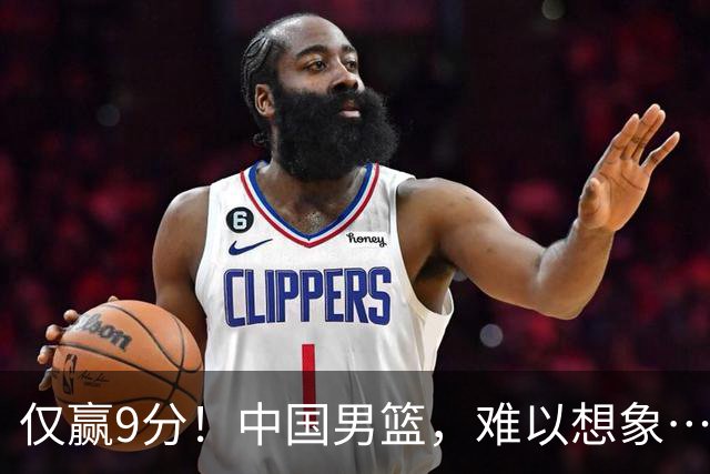 仅赢9分！中国男篮，难以想象……