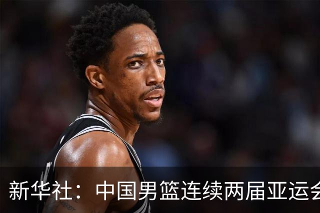 新华社：中国男篮连续两届亚运会止步半决赛，不是用“偶然”可以解释的