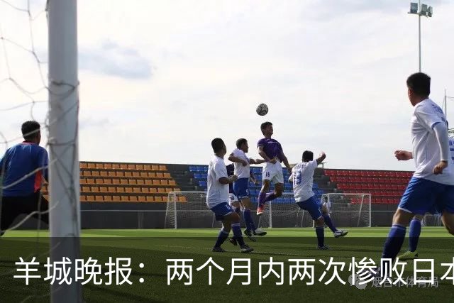 羊城晚报：两个月内两次惨败日本 中国男篮输掉的远不止20分