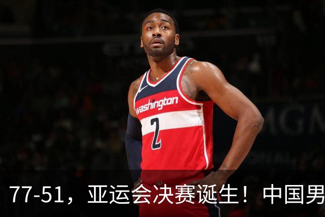 77-51，亚运会决赛诞生！中国男篮争冠劲敌5连胜 西亚豪门被送回家